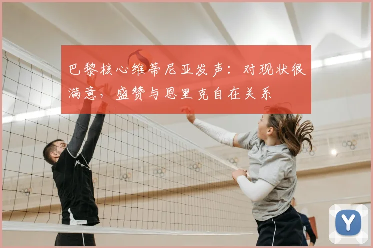 巴黎核心维蒂尼亚发声：对现状很满意，盛赞与恩里克自在关系