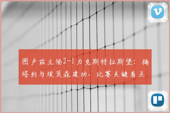 图卢兹主场2-1力克斯特拉斯堡：梅塔利与埃莫森建功，比赛关键看点解析