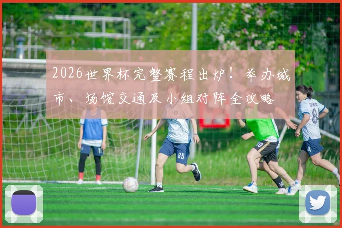 2026世界杯完整赛程出炉！举办城市、场馆交通及小组对阵全攻略