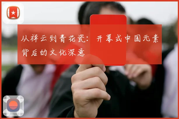 从祥云到青花瓷：开幕式中国元素背后的文化深意