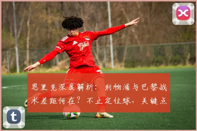 恩里克深度解析：利物浦与巴黎战术差距何在？不止定位球，关键点全解析