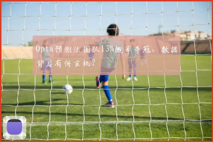 Opta预测法国队13%概率夺冠，数据背后有何玄机？