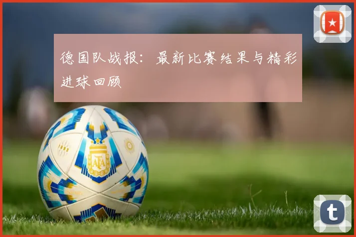 德国队战报：最新比赛结果与精彩进球回顾
