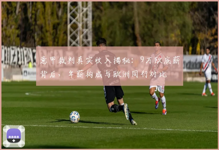 意甲裁判真实收入揭秘：9万欧底薪背后，年薪构成与欧洲同行对比