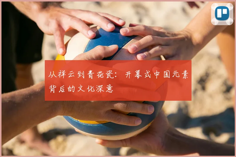 从祥云到青花瓷:开幕式中国元素背后的文化深意