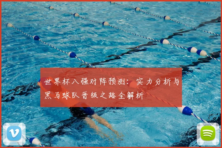世界杯八强对阵预测：实力分析与黑马球队晋级之路全解析