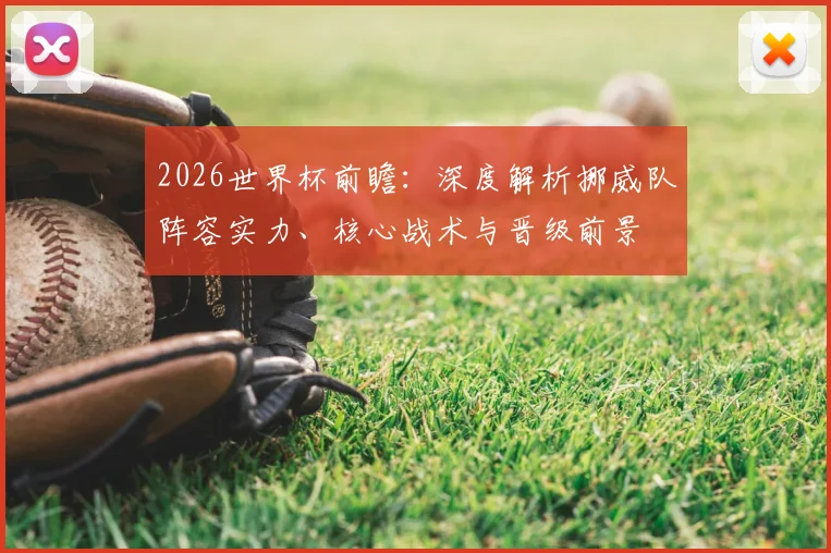 2026世界杯前瞻：深度解析挪威队阵容实力、核心战术与晋级前景