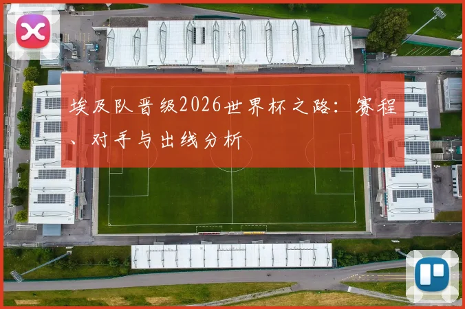 埃及队晋级2026世界杯之路：赛程、对手与出线分析