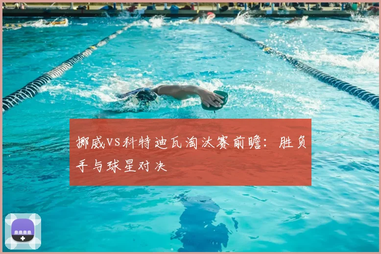 挪威vs科特迪瓦淘汰赛前瞻：胜负手与球星对决