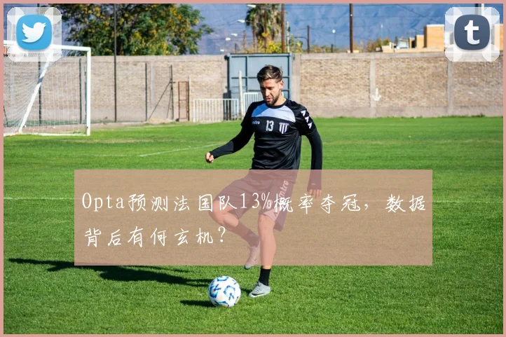 Opta预测法国队13%概率夺冠,数据背后有何玄机?