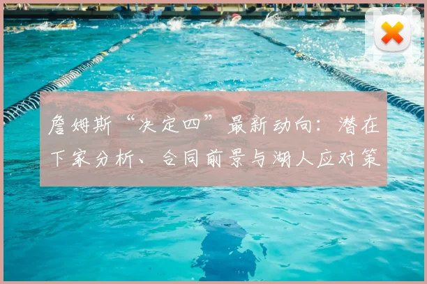 詹姆斯“决定四”最新动向：潜在下家分析、合同前景与湖人应对策略全解读