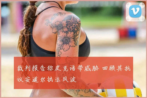 裁判报告称皮克语带威胁 回顾其抗议安道尔执法风波