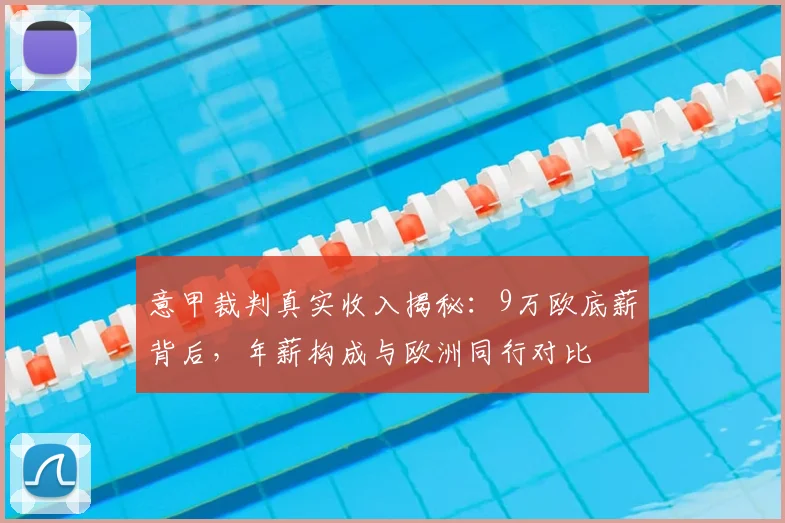 意甲裁判真实收入揭秘：9万欧底薪背后，年薪构成与欧洲同行对比