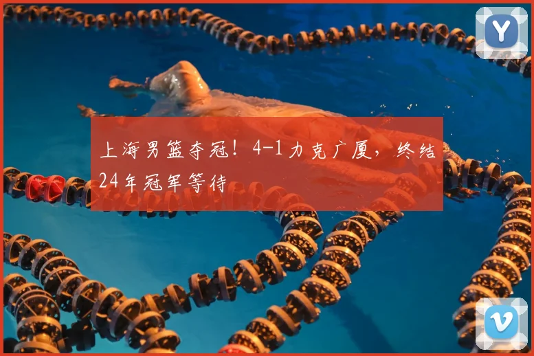 上海男篮夺冠!4-1力克广厦,终结24年冠军等待