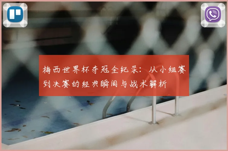梅西世界杯夺冠全纪录：从小组赛到决赛的经典瞬间与战术解析