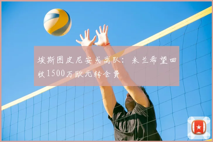 埃斯图皮尼安或离队：米兰希望回收1500万欧元转会费