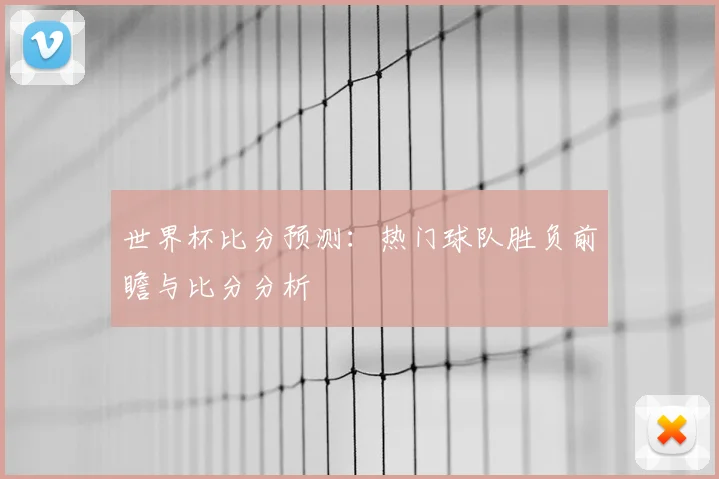 世界杯比分预测：热门球队胜负前瞻与比分分析