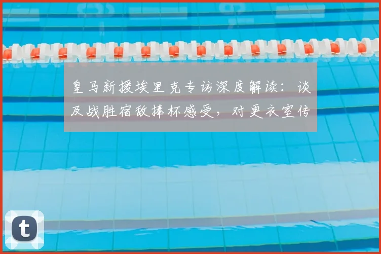 皇马新援埃里克专访深度解读：谈及战胜宿敌捧杯感受，对更衣室传闻保持沉默